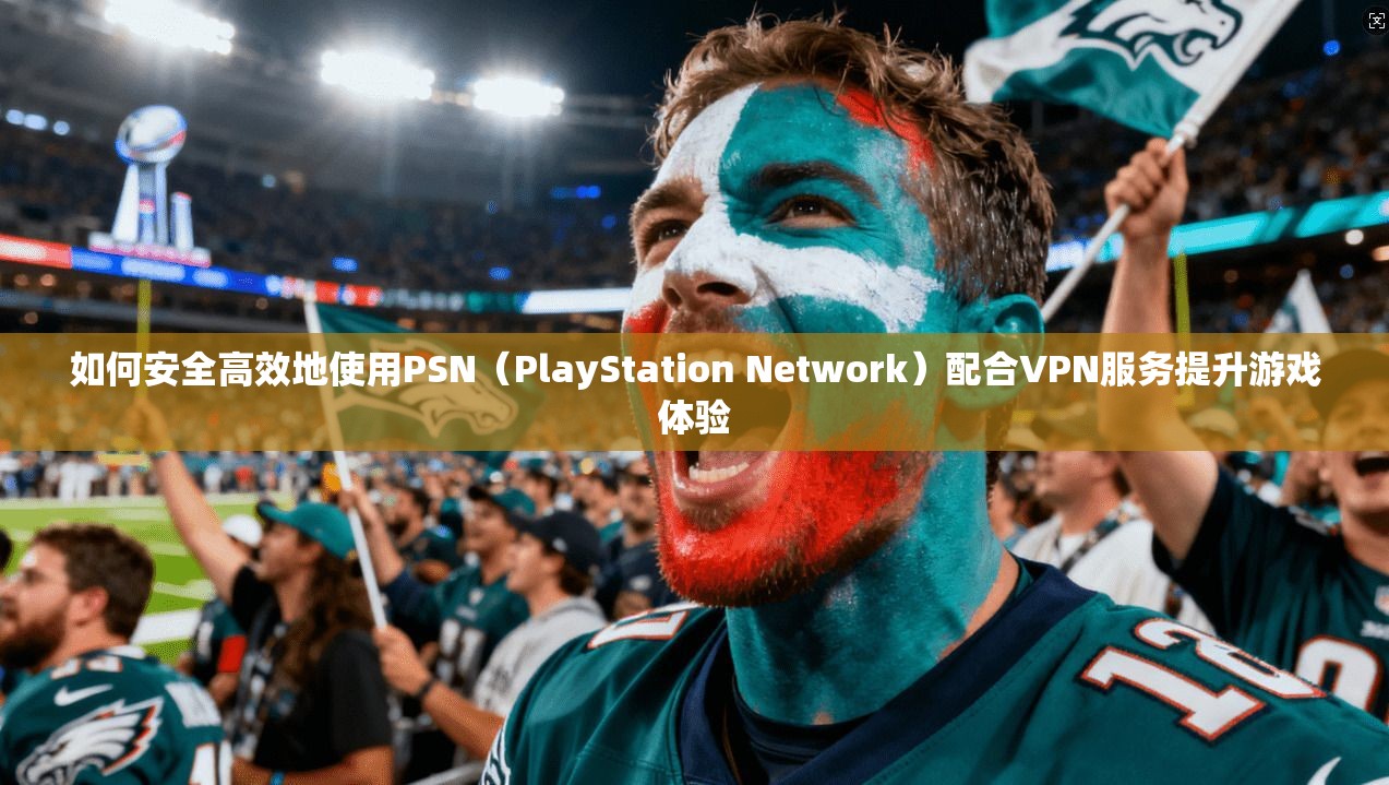 如何安全高效地使用PSN（PlayStation Network）配合VPN服务提升游戏体验