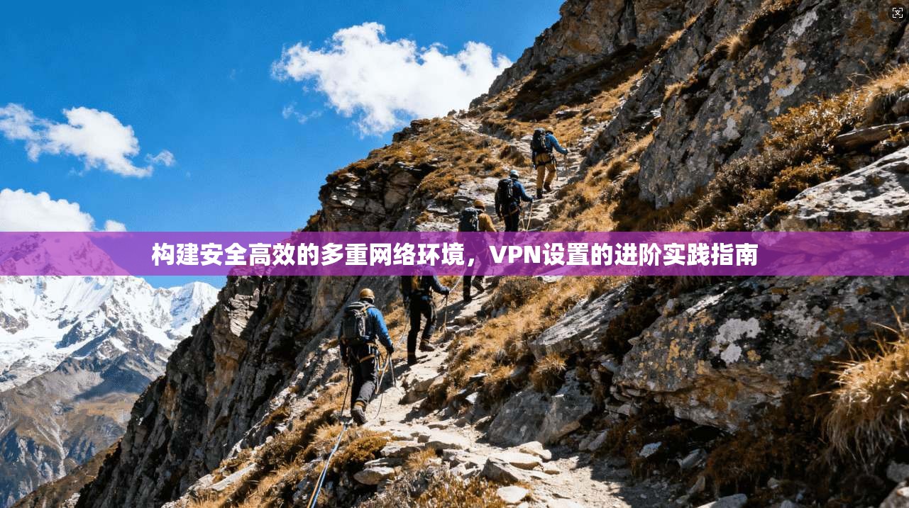 构建安全高效的多重网络环境,VPN设置的进阶实践指南 构建安全高效的多重网络环境,VPN设置的进阶实践指南