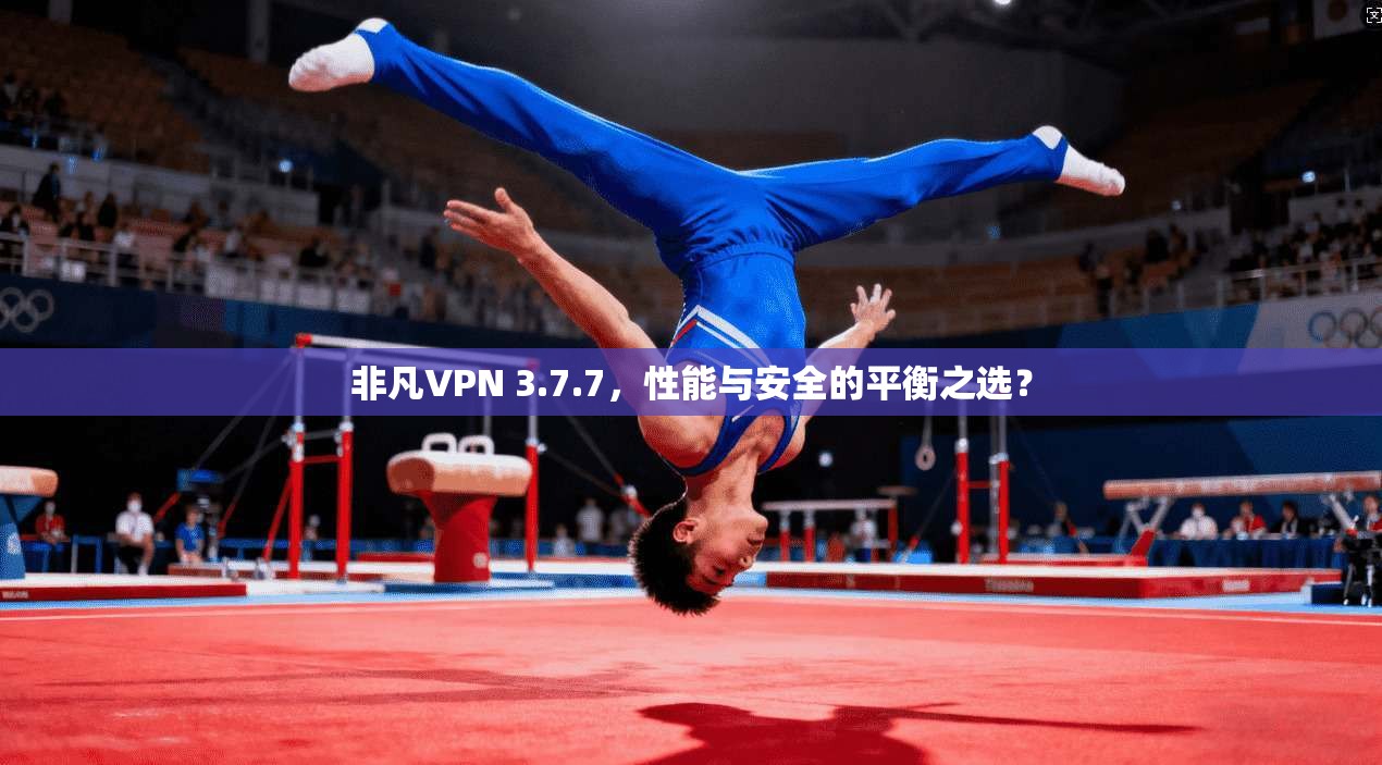 非凡VPN 3.7.7,性能与安全的平衡之选? 非凡VPN 3.7.7,性能与安全的平衡之选?