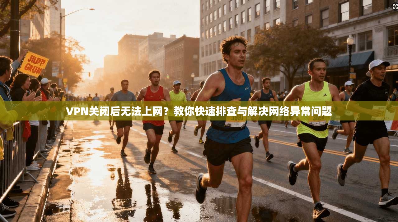VPN关闭后无法上网？教你快速排查与解决网络异常问题