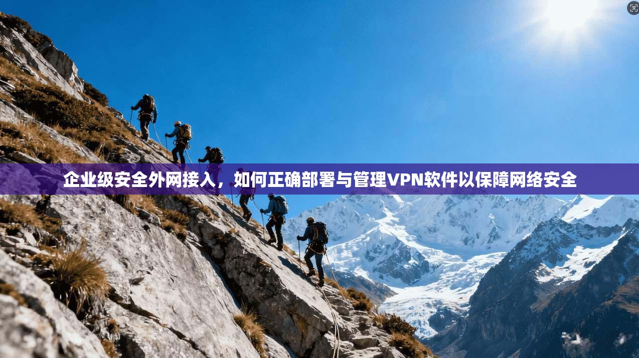 企业级安全外网接入，如何正确部署与管理VPN软件以保障网络安全