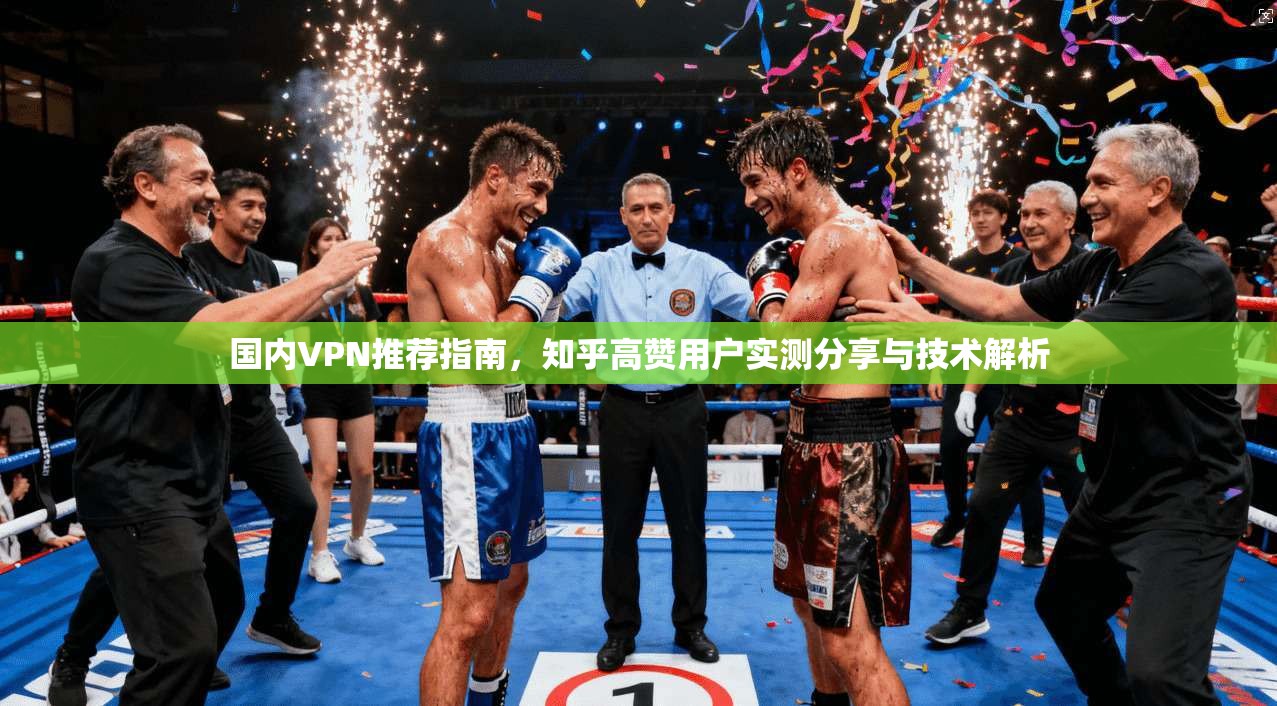 国内VPN推荐指南，知乎高赞用户实测分享与技术解析