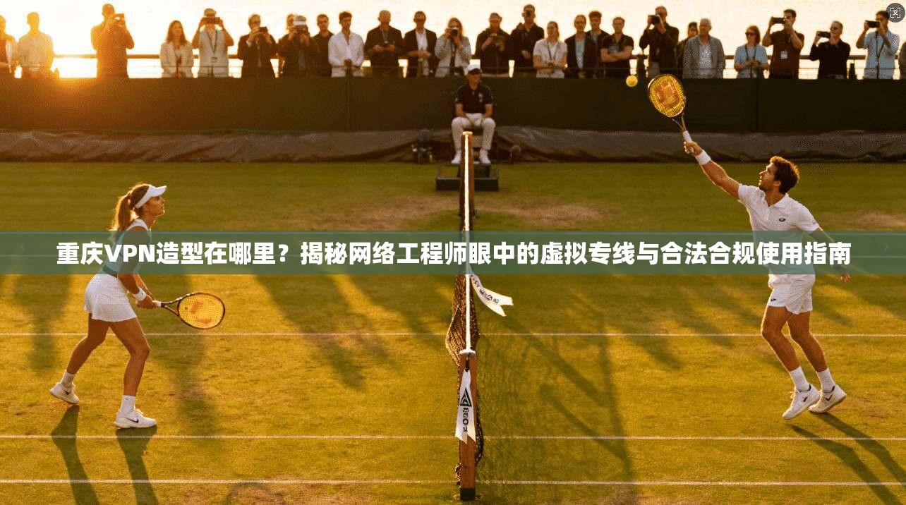 重庆VPN造型在哪里？揭秘网络工程师眼中的虚拟专线与合法合规使用指南