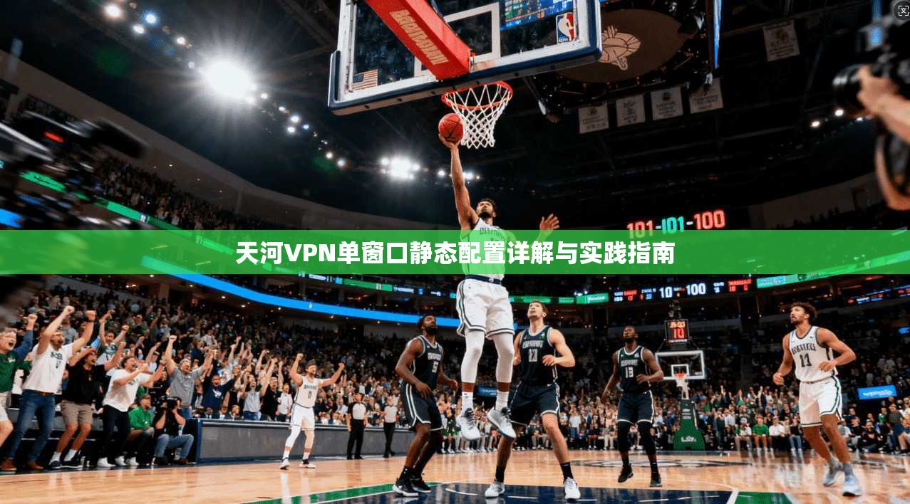 天河VPN单窗口静态配置详解与实践指南 天河VPN单窗口静态配置详解与实践指南