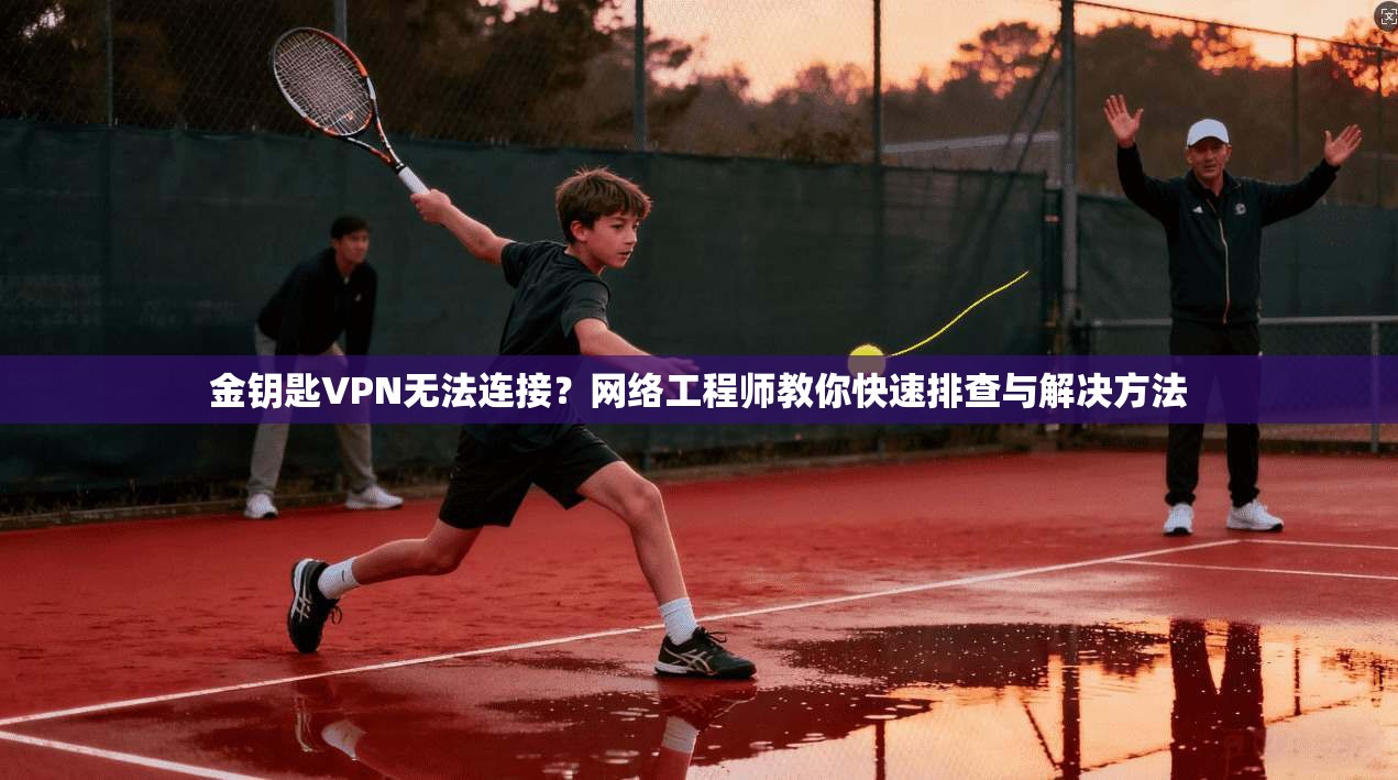 金钥匙VPN无法连接？网络工程师教你快速排查与解决方法