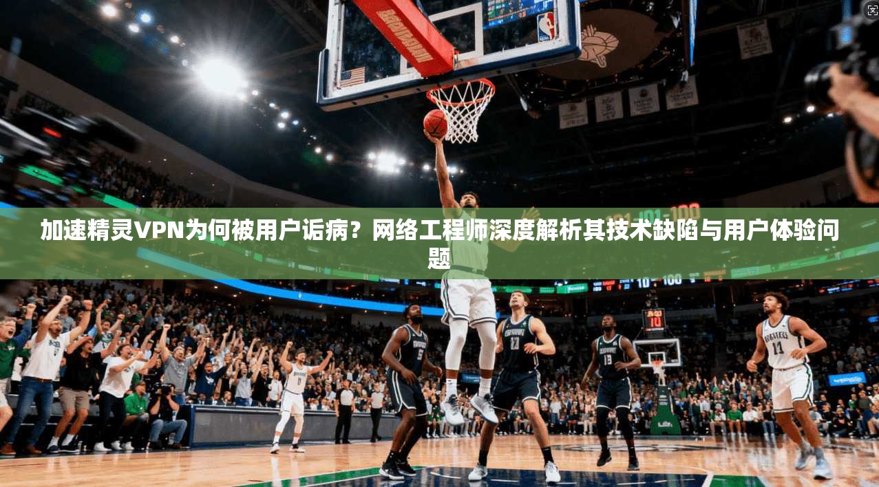 加速精灵VPN为何被用户诟病？网络工程师深度解析其技术缺陷与用户体验问题