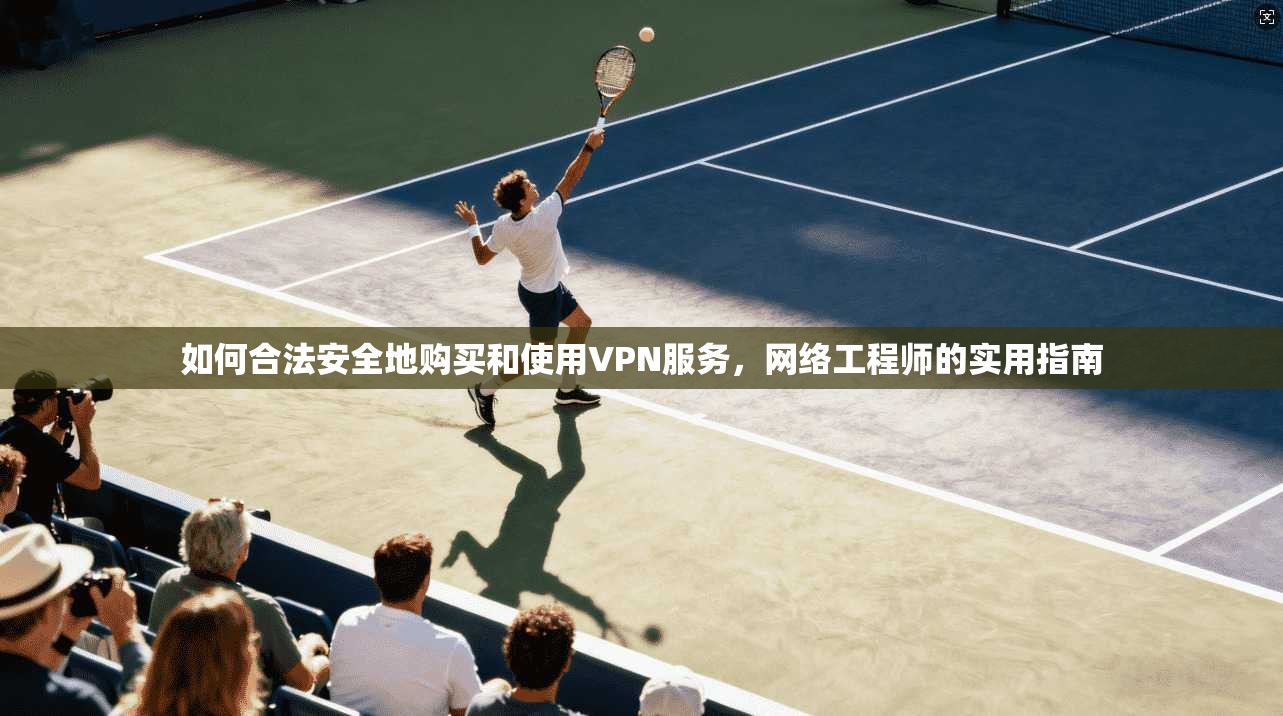 如何合法安全地购买和使用VPN服务，网络工程师的实用指南