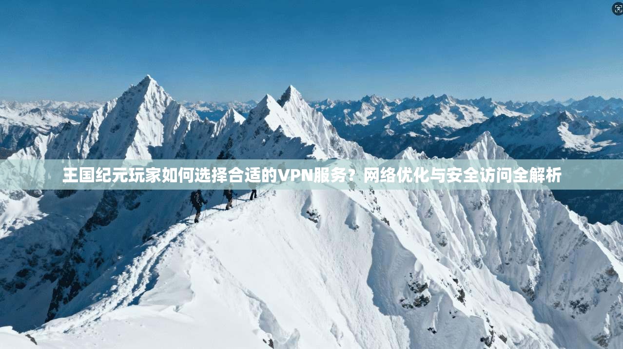 王国纪元玩家如何选择合适的VPN服务？网络优化与安全访问全解析