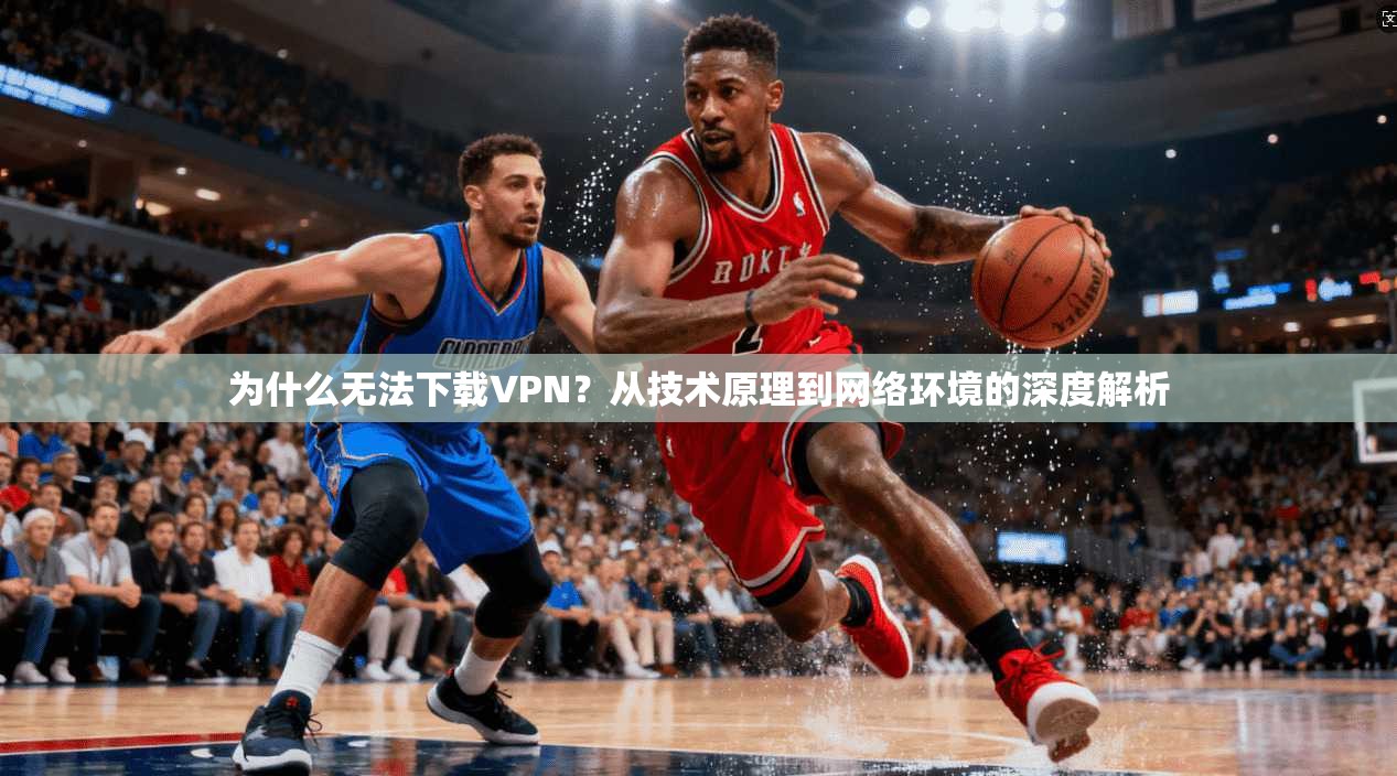 为什么无法下载VPN？从技术原理到网络环境的深度解析