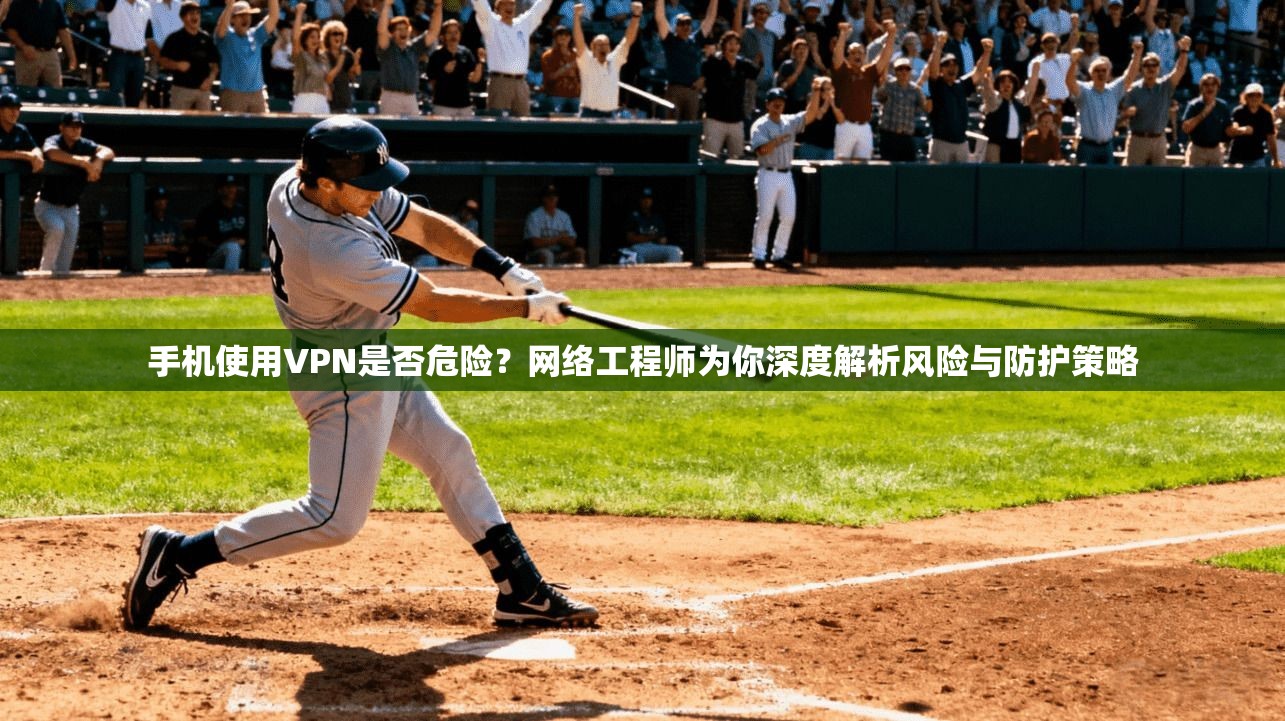手机使用VPN是否危险？网络工程师为你深度解析风险与防护策略