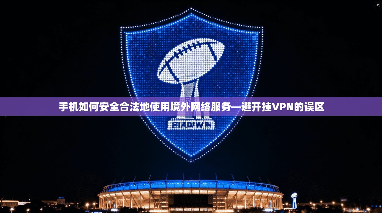 手机如何安全合法地使用境外网络服务—避开挂VPN的误区 手机如何安全合法地使用境外网络服务—避开挂VPN的误区