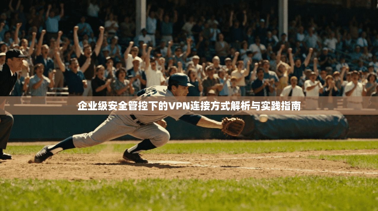 企业级安全管控下的VPN连接方式解析与实践指南