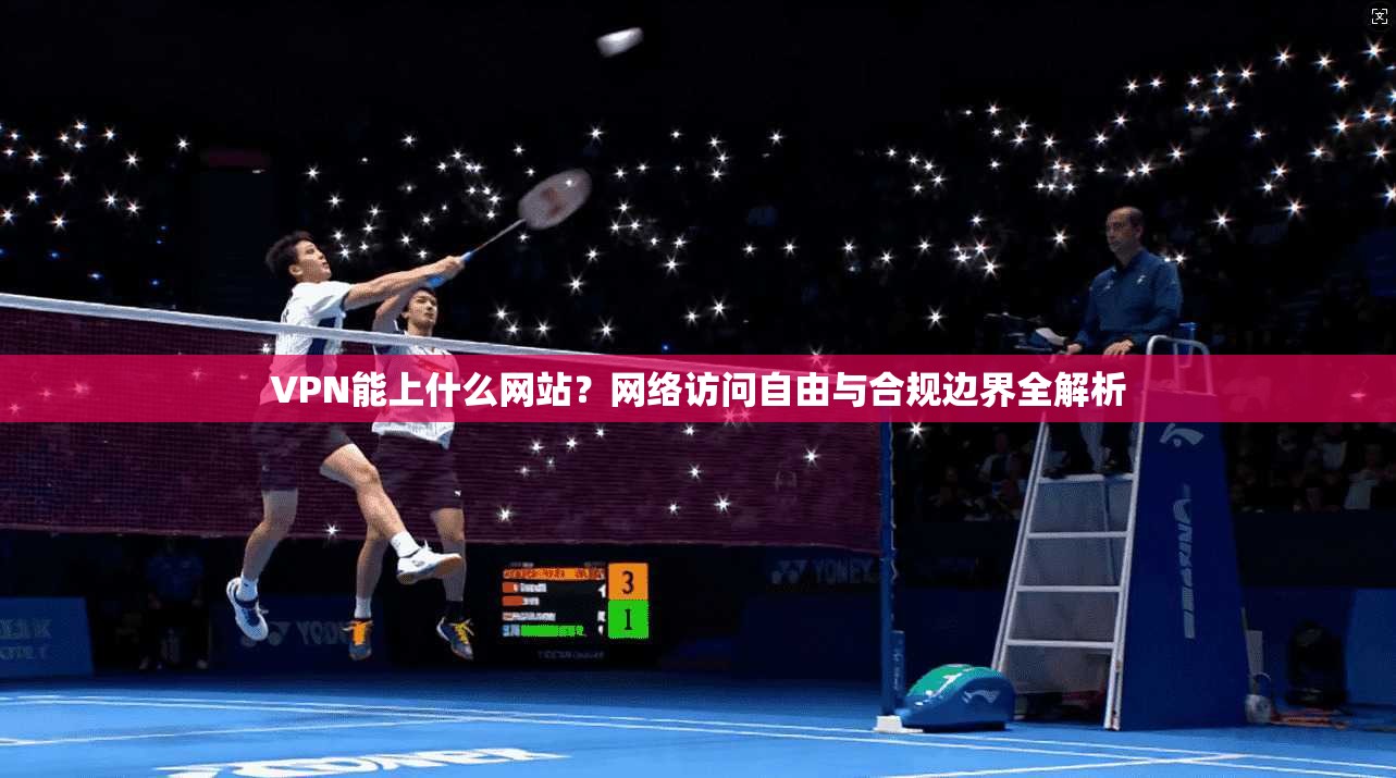 VPN能上什么网站?网络访问自由与合规边界全解析 VPN能上什么网站?网络访问自由与合规边界全解析