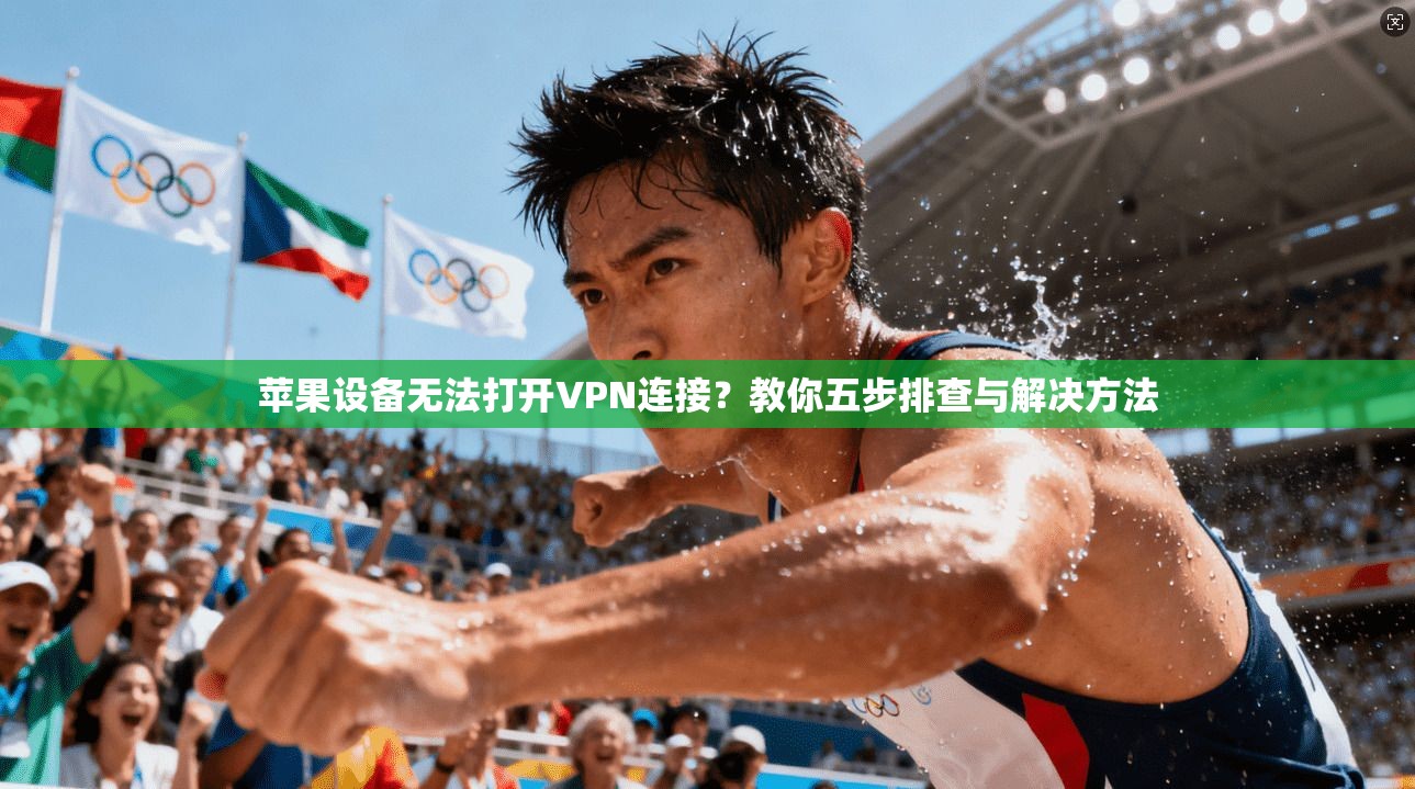 苹果设备无法打开VPN连接？教你五步排查与解决方法