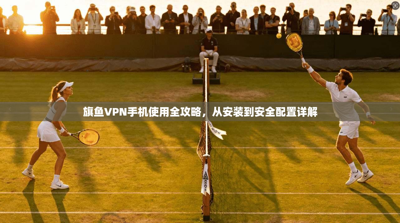 旗鱼VPN手机使用全攻略,从安装到安全配置详解 旗鱼VPN手机使用全攻略,从安装到安全配置详解