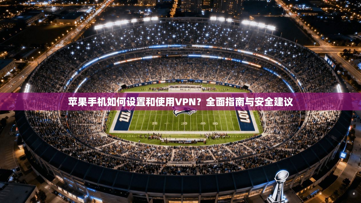 苹果手机如何设置和使用VPN？全面指南与安全建议