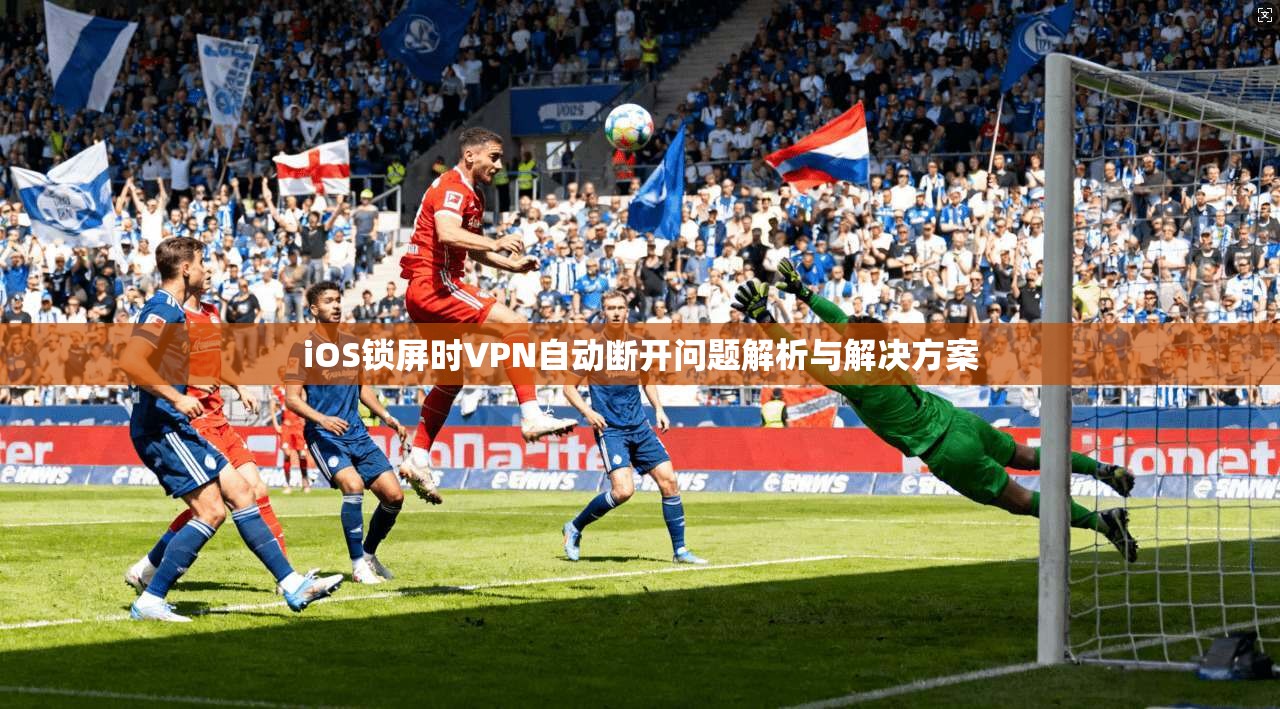 iOS锁屏时VPN自动断开问题解析与解决方案