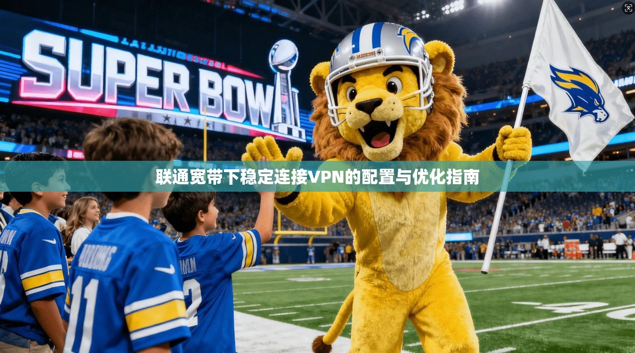 联通宽带下稳定连接VPN的配置与优化指南