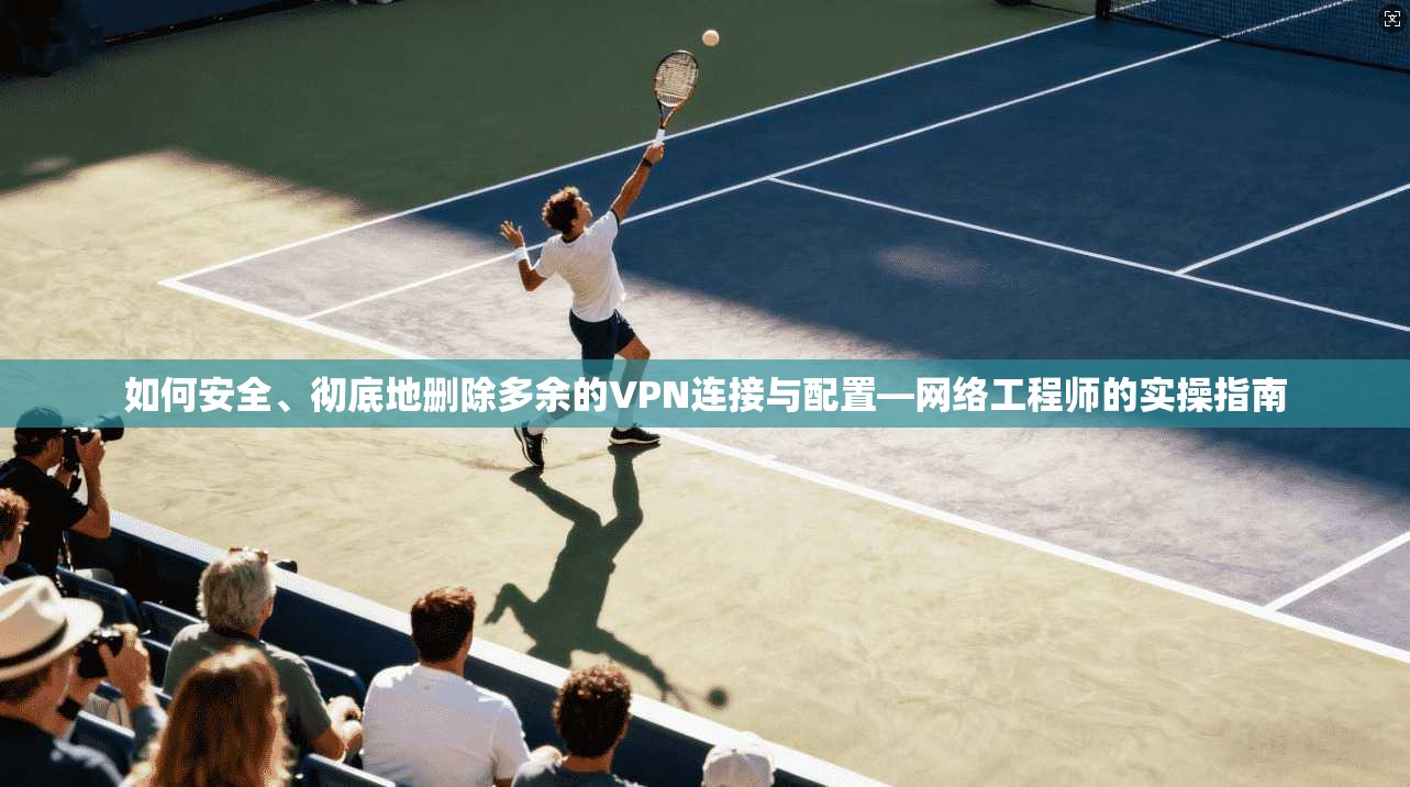 如何安全、彻底地删除多余的VPN连接与配置—网络工程师的实操指南