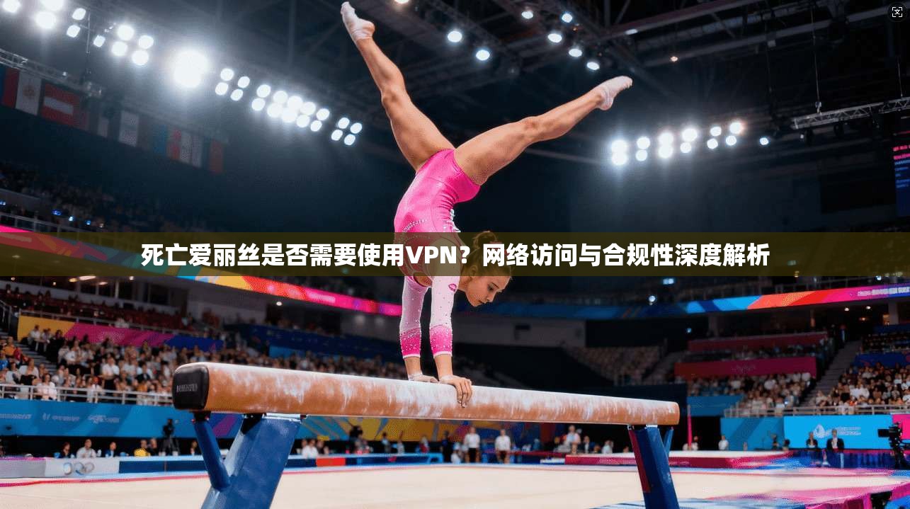 死亡爱丽丝是否需要使用VPN？网络访问与合规性深度解析