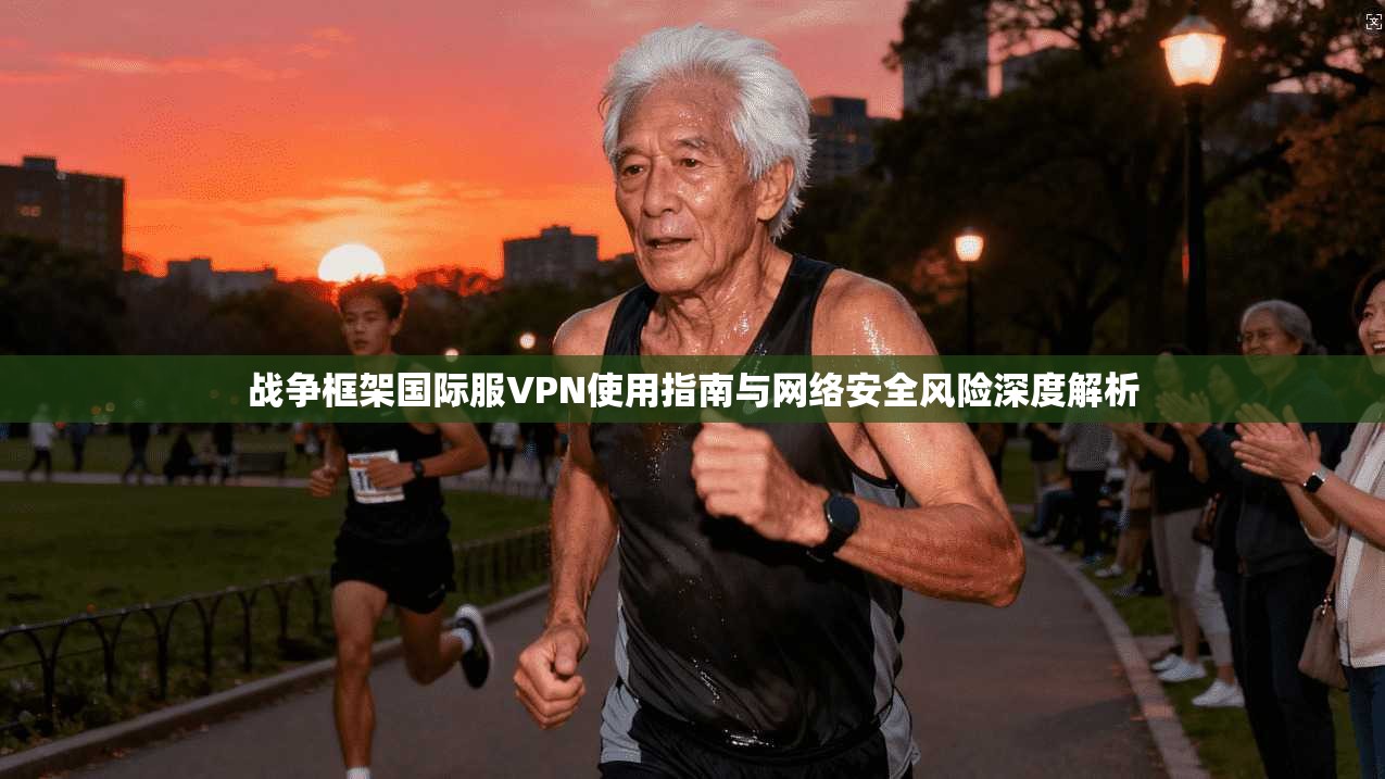 战争框架国际服VPN使用指南与网络安全风险深度解析