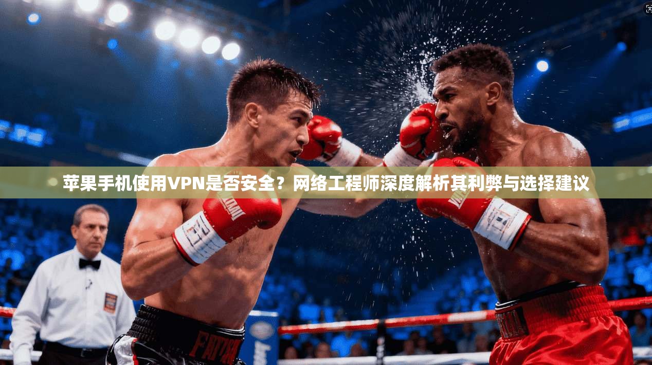 苹果手机使用VPN是否安全？网络工程师深度解析其利弊与选择建议