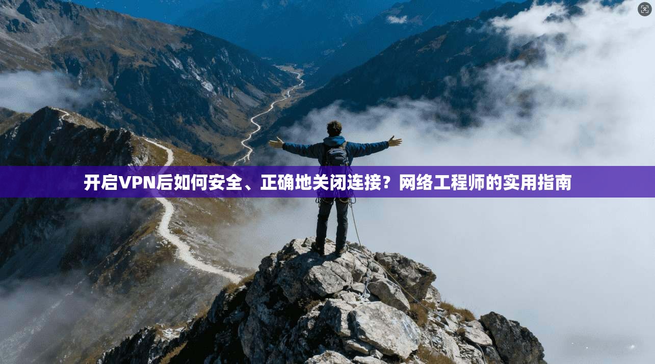 开启VPN后如何安全、正确地关闭连接？网络工程师的实用指南