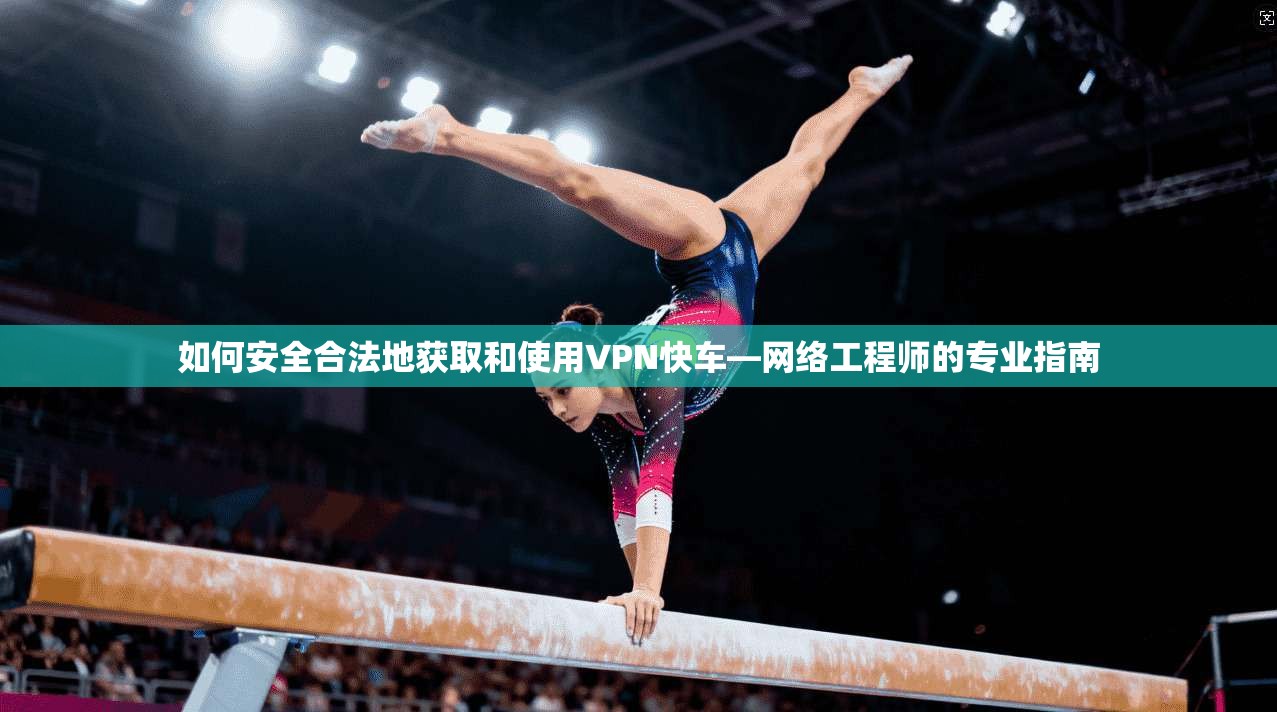 如何安全合法地获取和使用VPN快车—网络工程师的专业指南