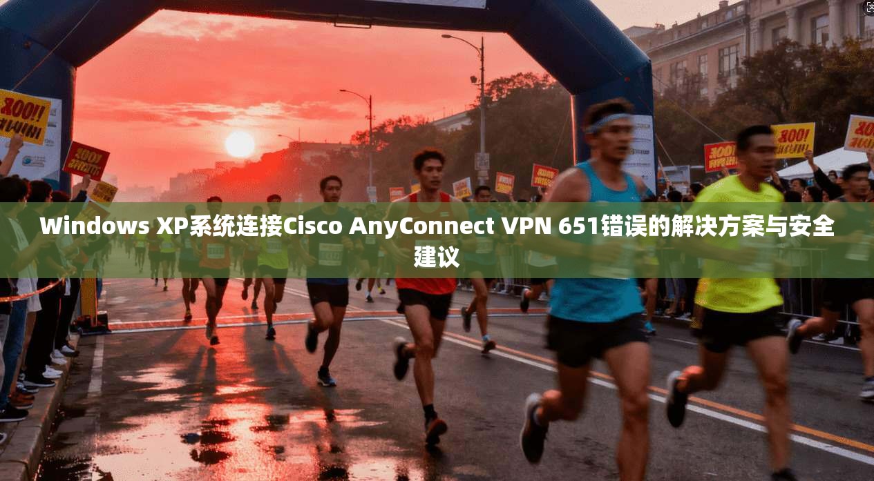 Windows XP系统连接Cisco AnyConnect VPN 651错误的解决方案与安全建议