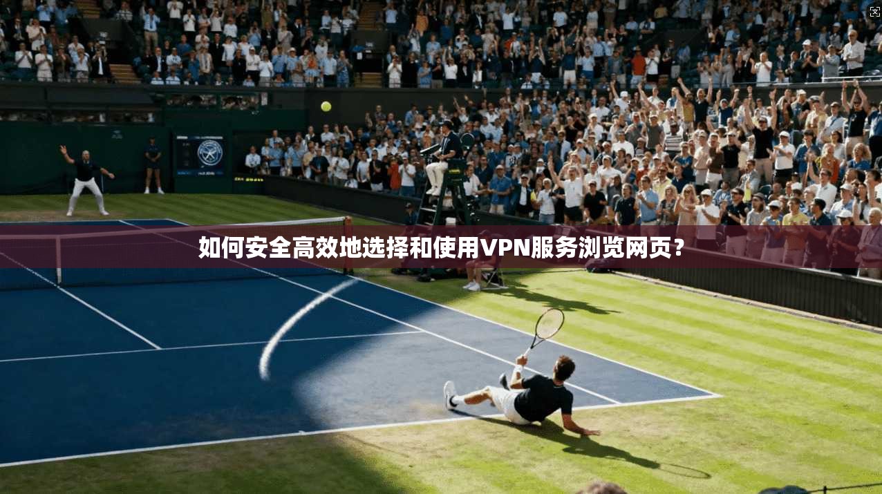 如何安全高效地选择和使用VPN服务浏览网页？