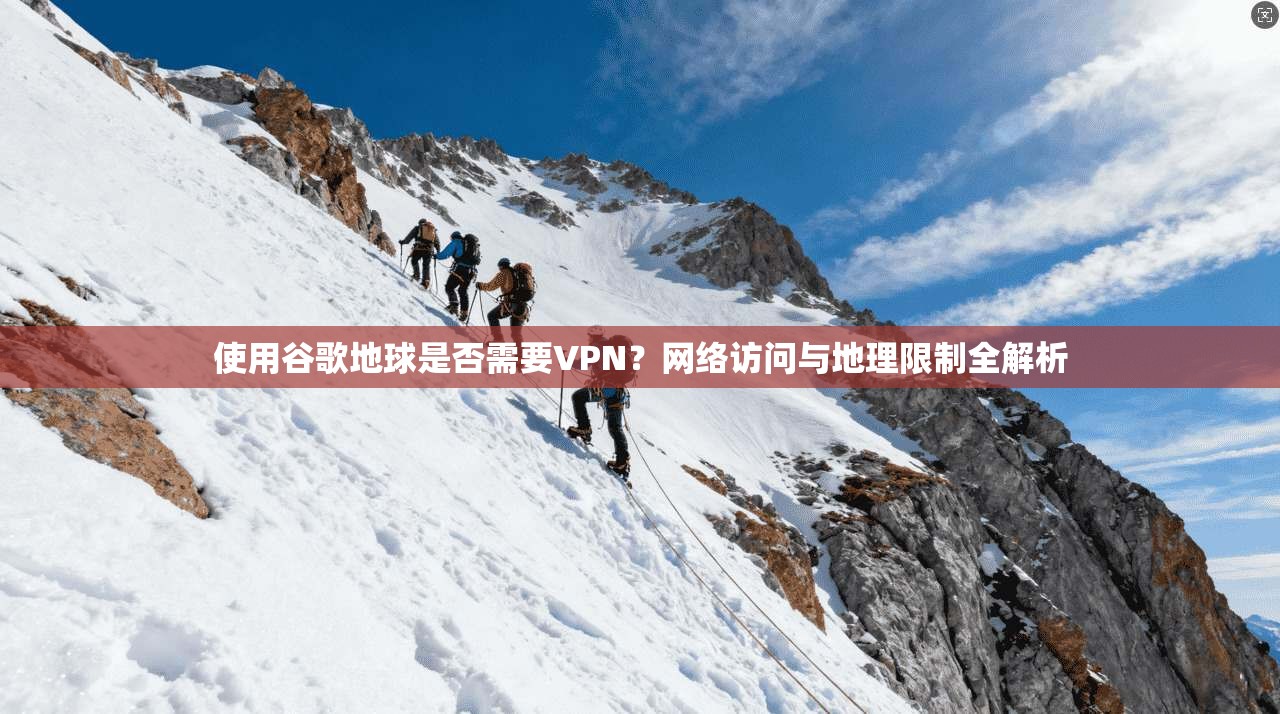 使用谷歌地球是否需要VPN？网络访问与地理限制全解析