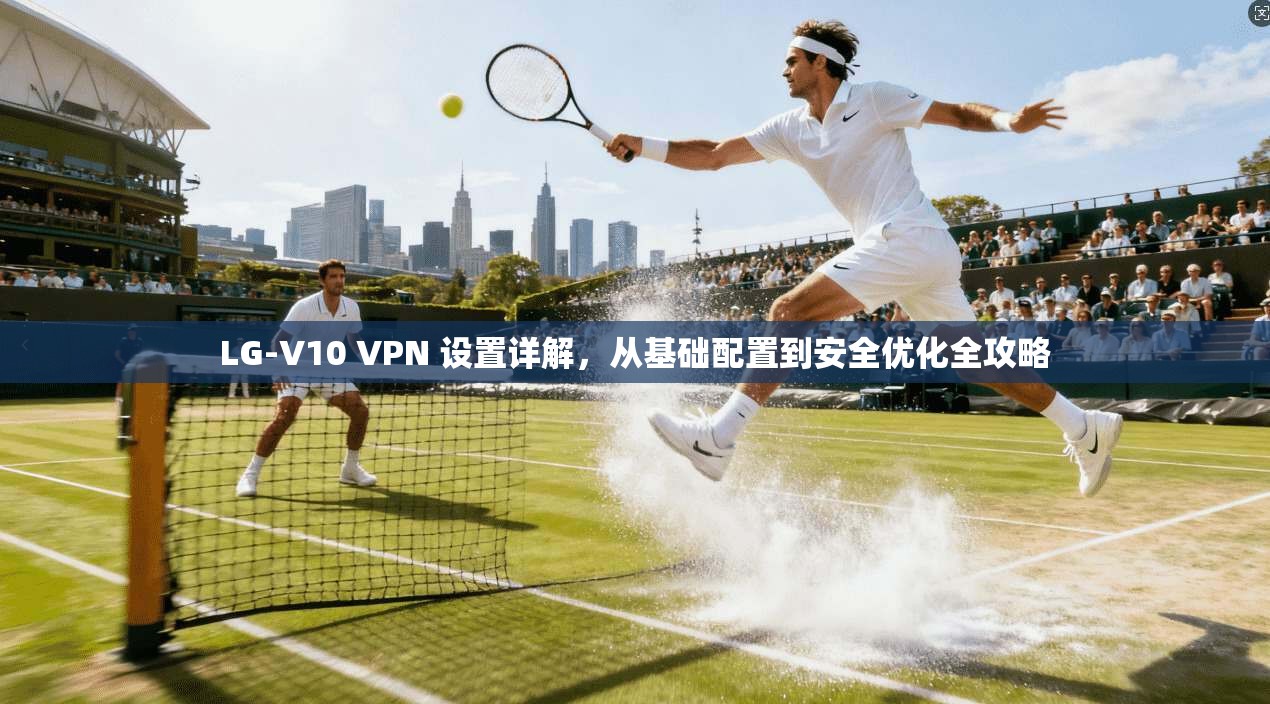 LG-V10 VPN 设置详解，从基础配置到安全优化全攻略