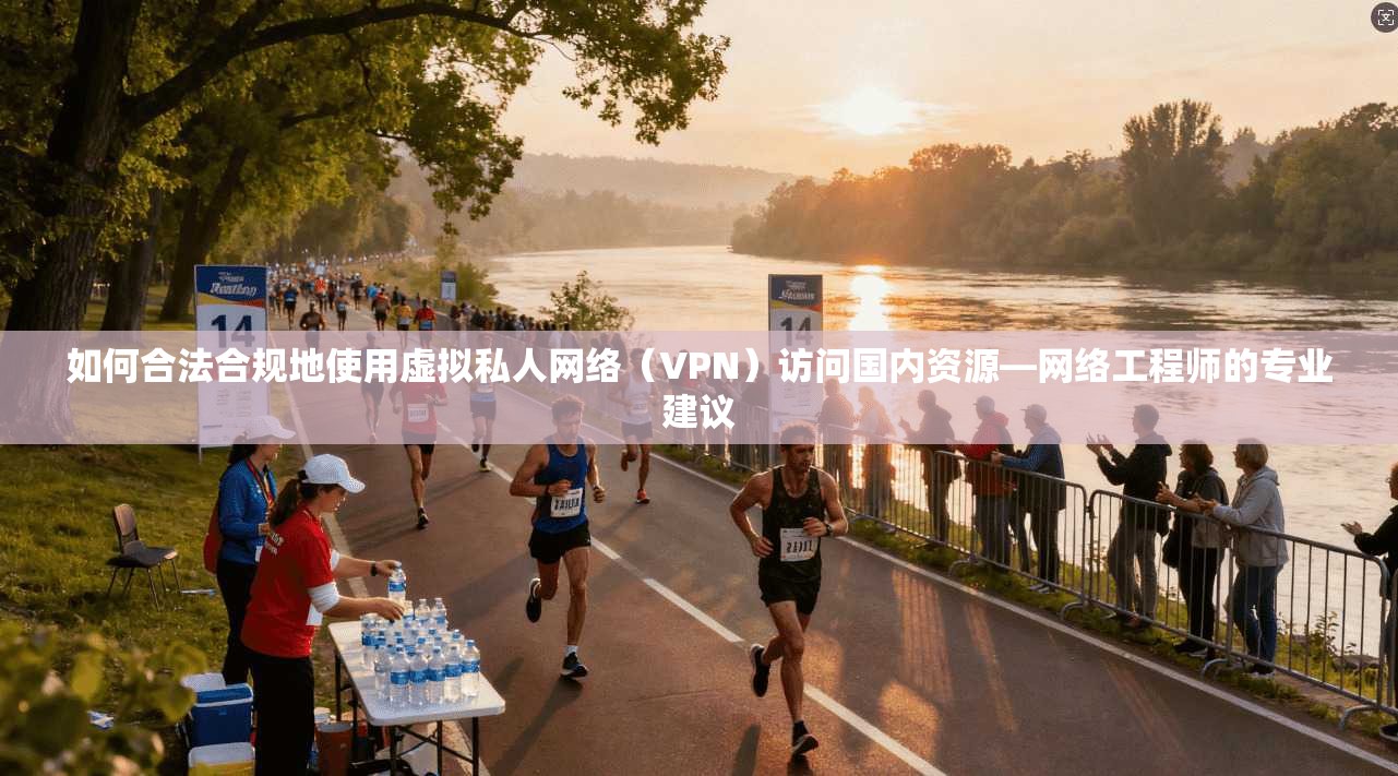 如何合法合规地使用虚拟私人网络（VPN）访问国内资源—网络工程师的专业建议