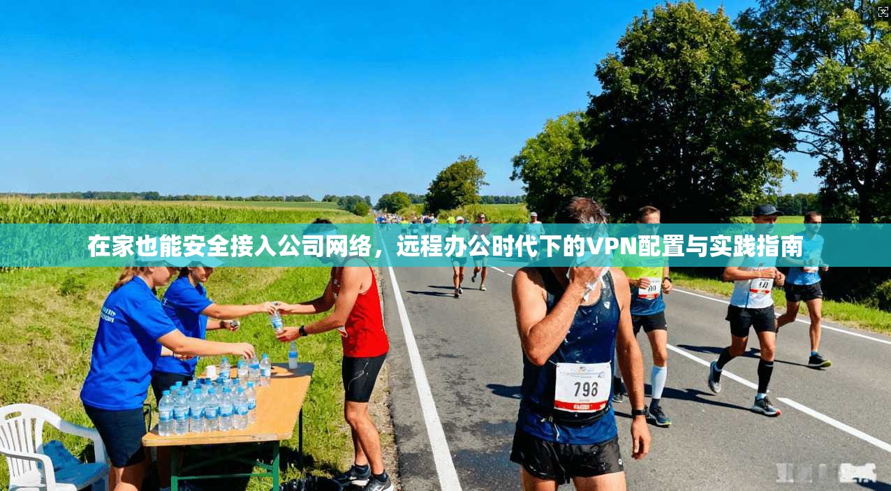 在家也能安全接入公司网络，远程办公时代下的VPN配置与实践指南