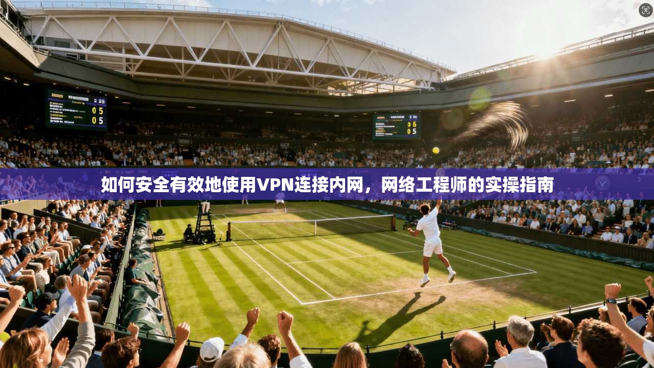 如何安全有效地使用VPN连接内网，网络工程师的实操指南