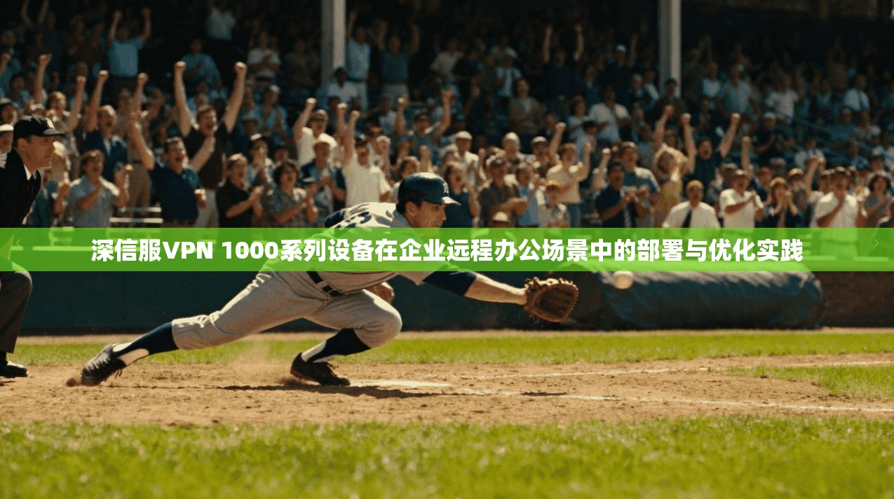 深信服VPN 1000系列设备在企业远程办公场景中的部署与优化实践