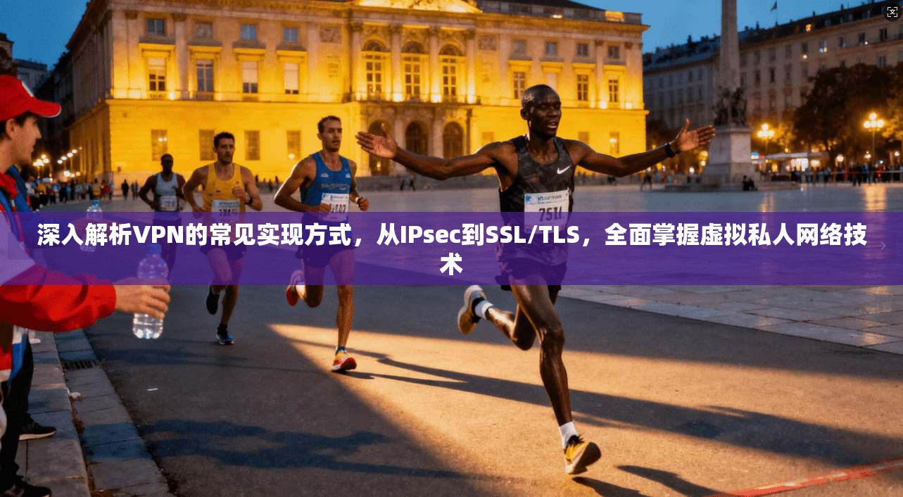 深入解析VPN的常见实现方式，从IPsec到SSL/TLS，全面掌握虚拟私人网络技术