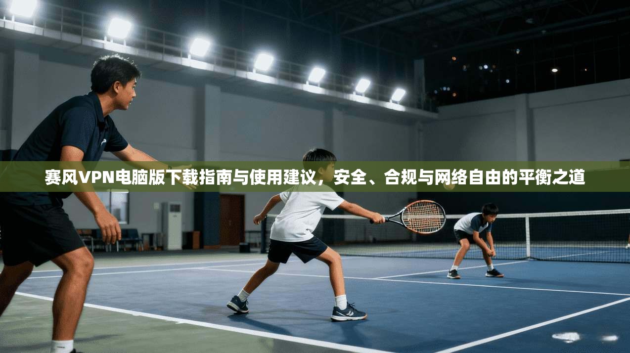 赛风VPN电脑版下载指南与使用建议，安全、合规与网络自由的平衡之道