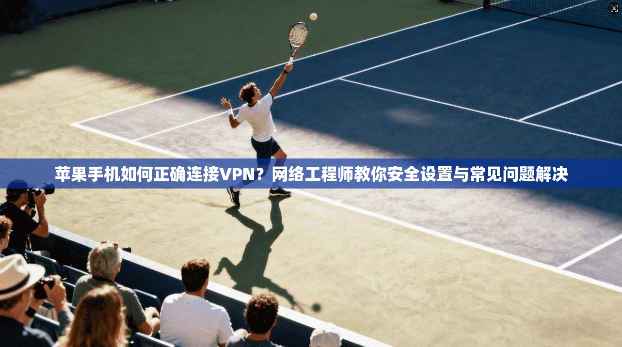 苹果手机如何正确连接VPN？网络工程师教你安全设置与常见问题解决