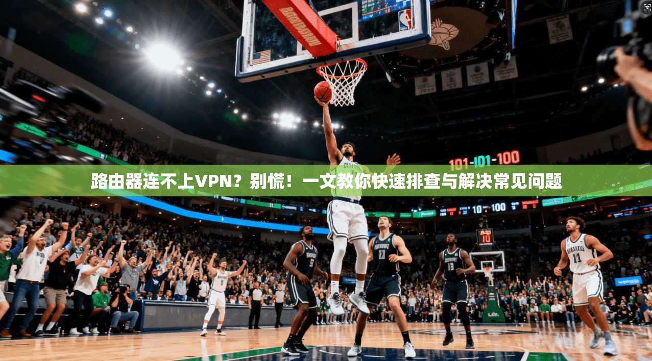 路由器连不上VPN？别慌！一文教你快速排查与解决常见问题