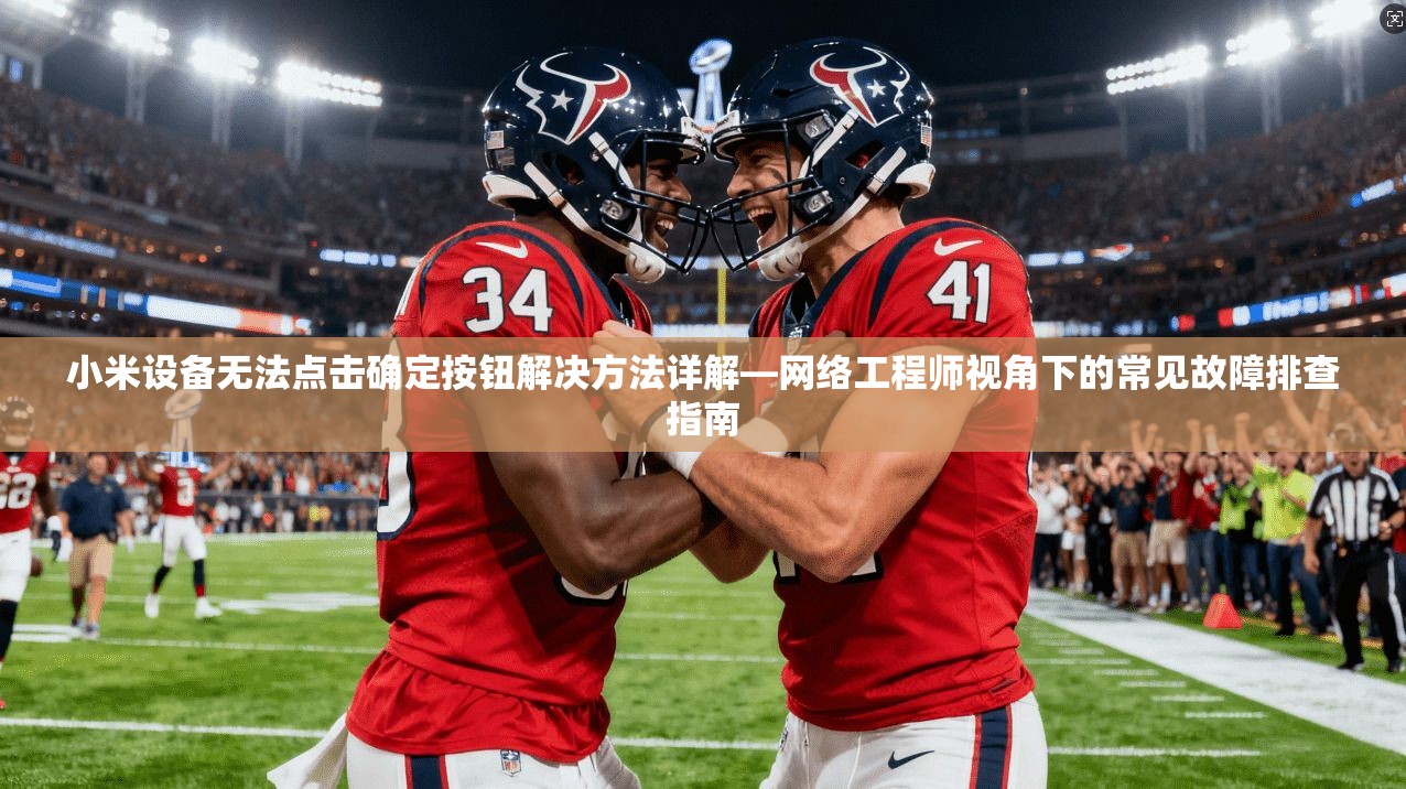小米设备无法点击确定按钮解决方法详解—网络工程师视角下的常见故障排查指南