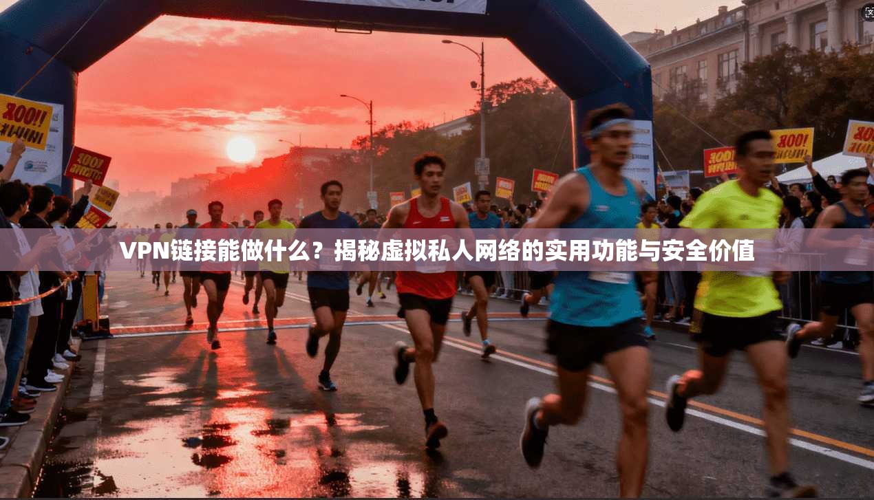 VPN链接能做什么？揭秘虚拟私人网络的实用功能与安全价值