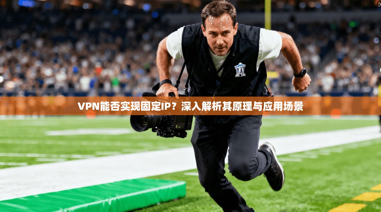 VPN能否实现固定IP?深入解析其原理与应用场景 VPN能否实现固定IP?深入解析其原理与应用场景