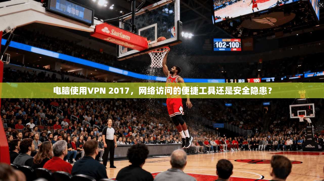 电脑使用VPN 2017,网络访问的便捷工具还是安全隐患? 电脑使用VPN 2017,网络访问的便捷工具还是安全隐患?