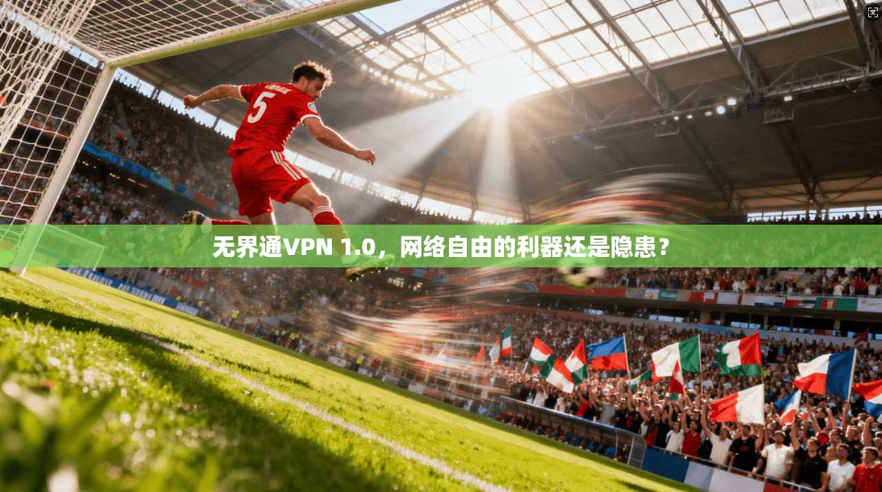 无界通VPN 1.0，网络自由的利器还是隐患？