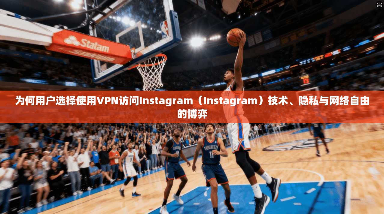 为何用户选择使用VPN访问Instagram（Instagram）技术、隐私与网络自由的博弈