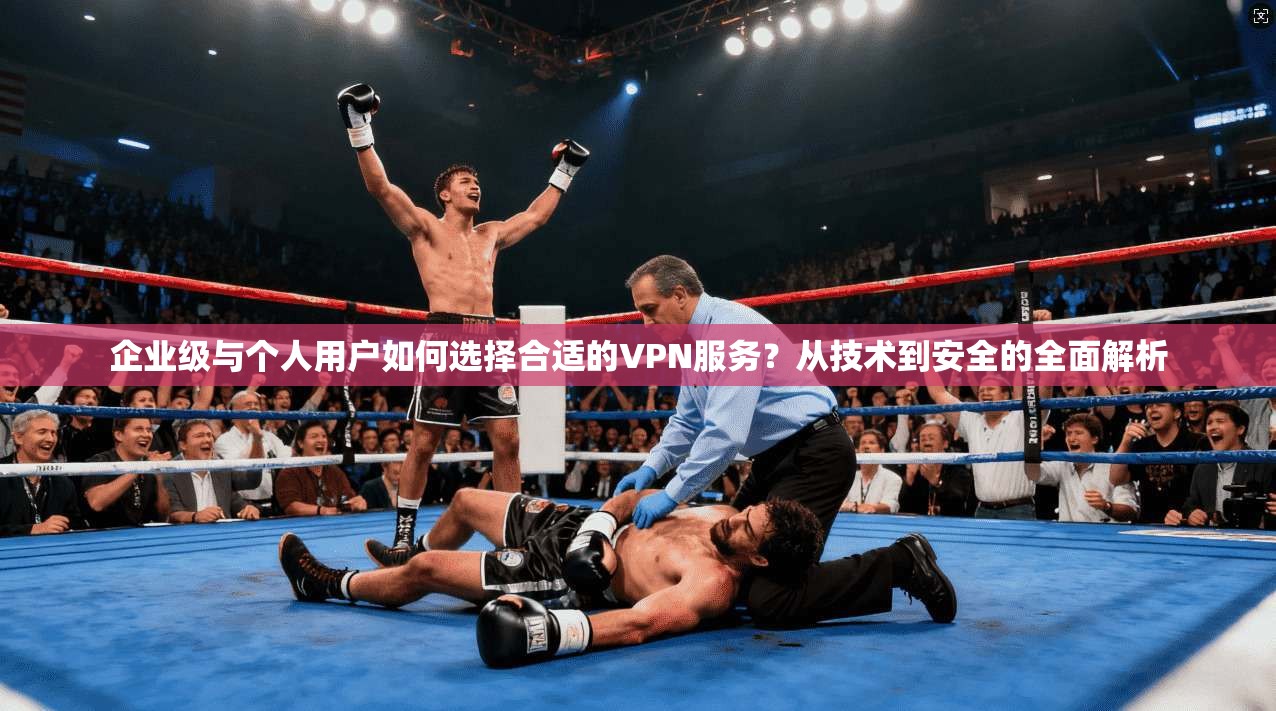 企业级与个人用户如何选择合适的VPN服务？从技术到安全的全面解析