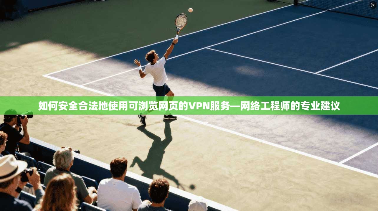 如何安全合法地使用可浏览网页的VPN服务—网络工程师的专业建议