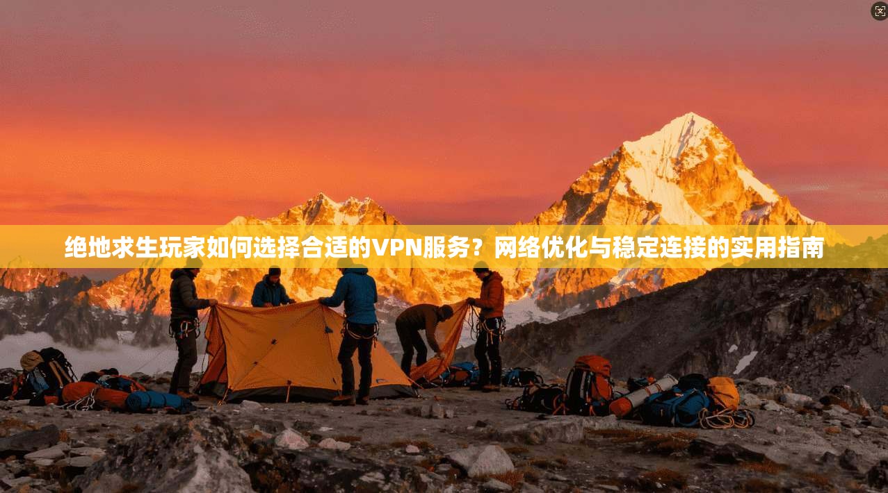 绝地求生玩家如何选择合适的VPN服务？网络优化与稳定连接的实用指南