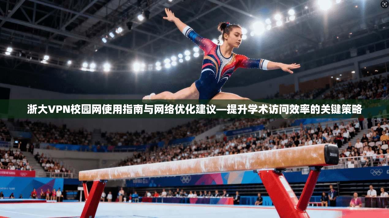 浙大VPN校园网使用指南与网络优化建议—提升学术访问效率的关键策略